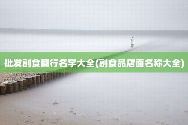 批发副食商行名字大全(副食品店面名称大全)
