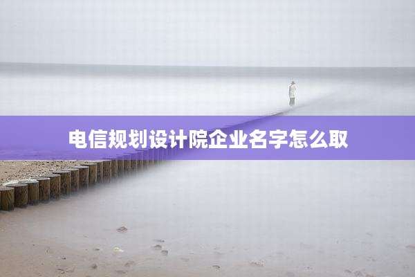 电信规划设计院企业名字怎么取