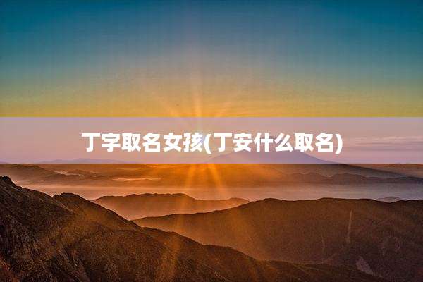丁字取名女孩(丁安什么取名)
