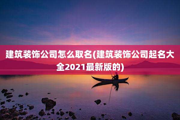 建筑装饰公司怎么取名(建筑装饰公司起名大全2021最新版的)