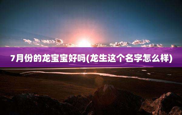 7月份的龙宝宝好吗(龙生这个名字怎么样)