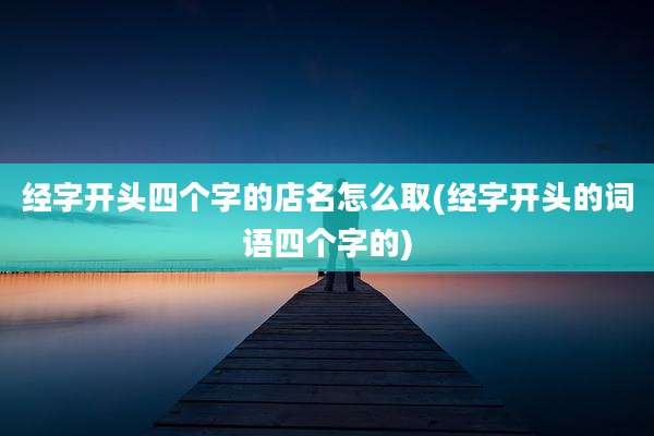 经字开头四个字的店名怎么取(经字开头的词语四个字的)