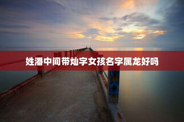 姓潘中间带灿字女孩名字属龙好吗