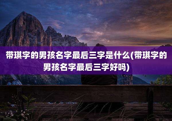 带琪字的男孩名字最后三字是什么(带琪字的男孩名字最后三字好吗)