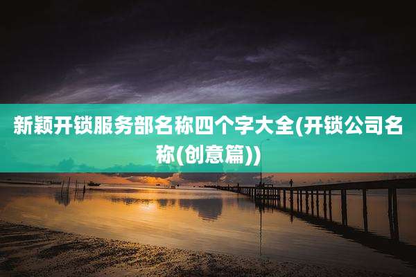 新颖开锁服务部名称四个字大全(开锁公司名称(创意篇))