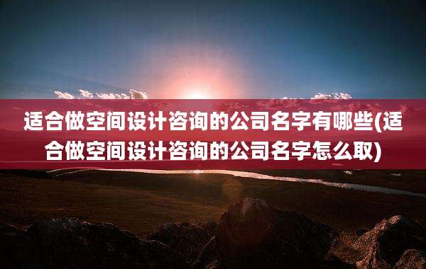适合做空间设计咨询的公司名字有哪些(适合做空间设计咨询的公司名字怎么取)