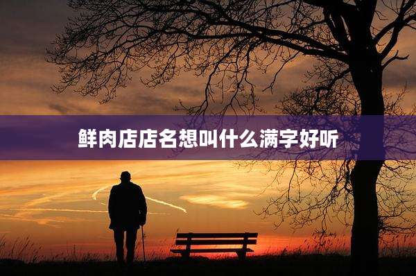 鲜肉店店名想叫什么满字好听