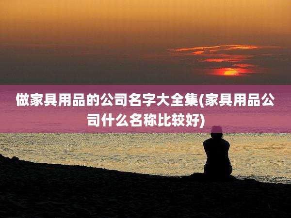 做家具用品的公司名字大全集(家具用品公司什么名称比较好)