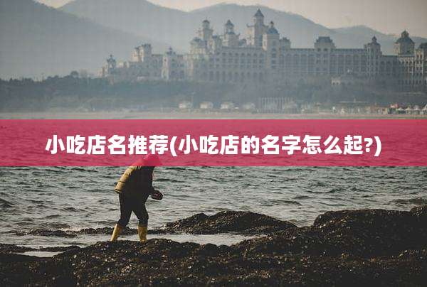 小吃店名推荐(小吃店的名字怎么起?)