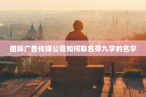 国际广告传媒公司如何取名带九字的名字