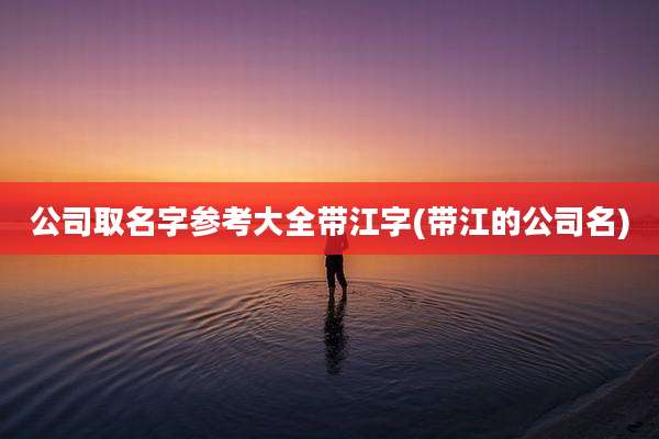 公司取名字参考大全带江字(带江的公司名)