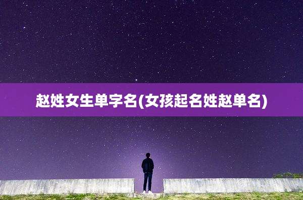 赵姓女生单字名(女孩起名姓赵单名)