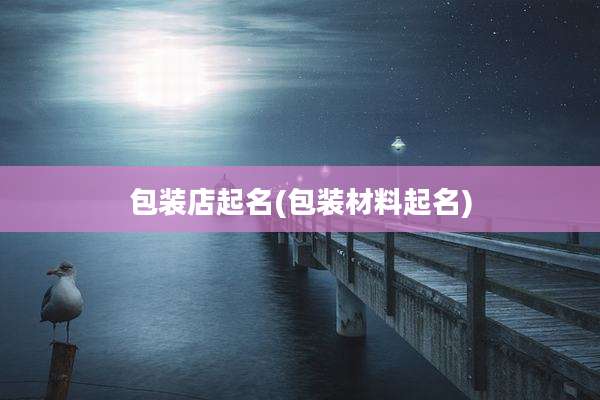 包装店起名(包装材料起名)