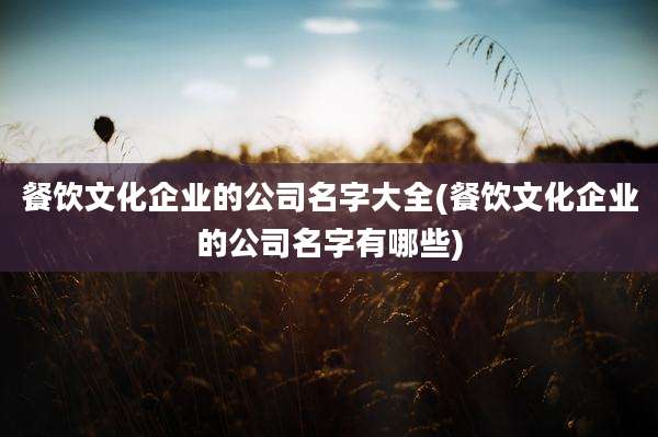 餐饮文化企业的公司名字大全(餐饮文化企业的公司名字有哪些)
