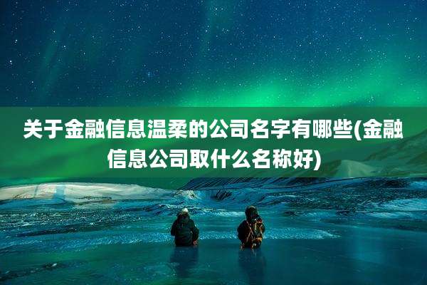 关于金融信息温柔的公司名字有哪些(金融信息公司取什么名称好)