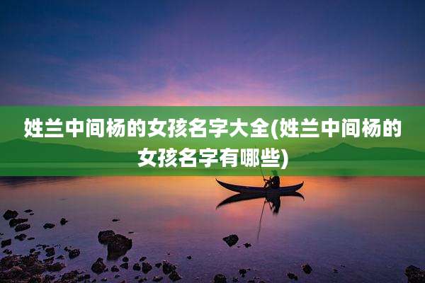 姓兰中间杨的女孩名字大全(姓兰中间杨的女孩名字有哪些)