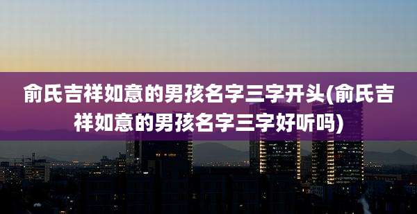 俞氏吉祥如意的男孩名字三字开头(俞氏吉祥如意的男孩名字三字好听吗)