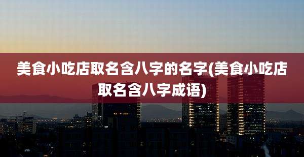 美食小吃店取名含八字的名字(美食小吃店取名含八字成语)