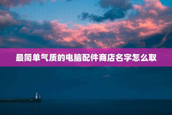 最简单气质的电脑配件商店名字怎么取