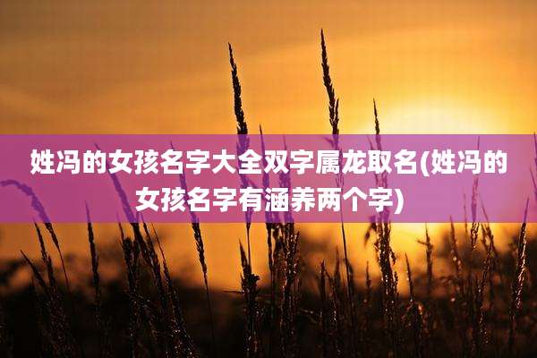 姓冯的女孩名字大全双字属龙取名(姓冯的女孩名字有涵养两个字)
