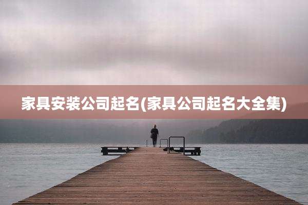 家具安装公司起名(家具公司起名大全集)