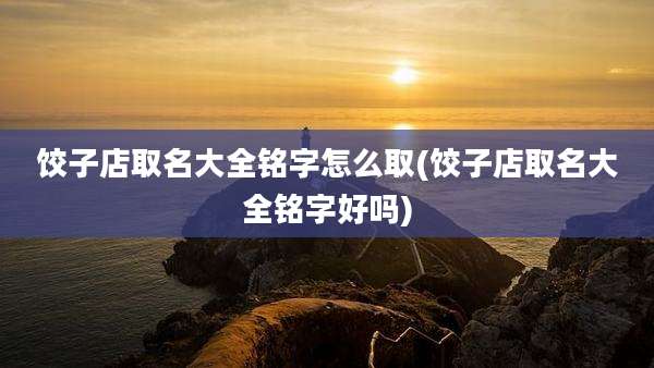 饺子店取名大全铭字怎么取(饺子店取名大全铭字好吗)