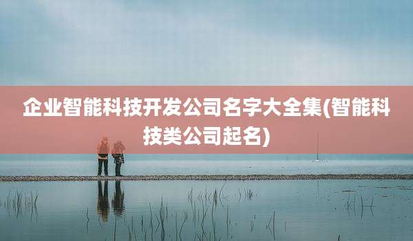 企业智能科技开发公司名字大全集(智能科技类公司起名)
