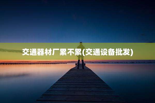 交通器材厂累不累(交通设备批发)