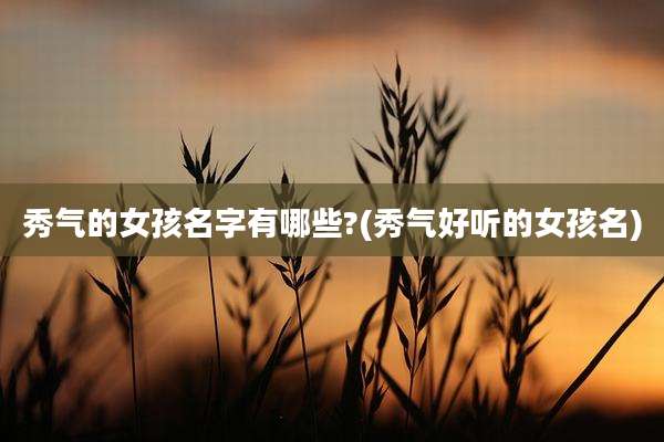 秀气的女孩名字有哪些?(秀气好听的女孩名)