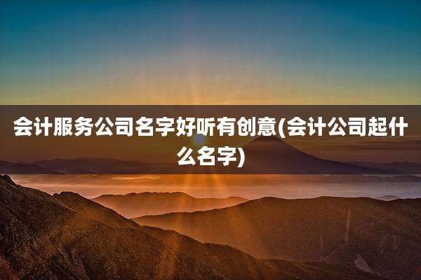 会计服务公司名字好听有创意(会计公司起什么名字)