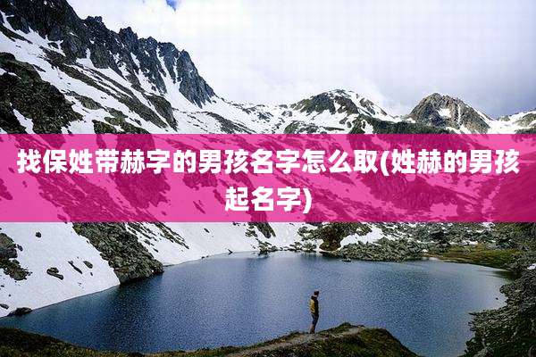 找保姓带赫字的男孩名字怎么取(姓赫的男孩起名字)