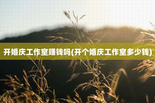 开婚庆工作室赚钱吗(开个婚庆工作室多少钱)