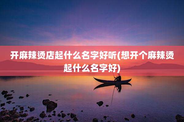 开麻辣烫店起什么名字好听(想开个麻辣烫起什么名字好)