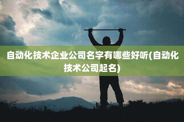 自动化技术企业公司名字有哪些好听(自动化技术公司起名)