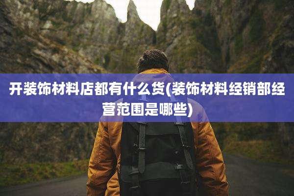 开装饰材料店都有什么货(装饰材料经销部经营范围是哪些)