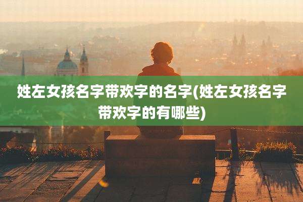 姓左女孩名字带欢字的名字(姓左女孩名字带欢字的有哪些)