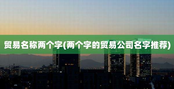 贸易名称两个字(两个字的贸易公司名字推荐)