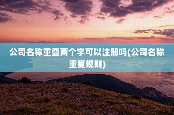 公司名称重叠两个字可以注册吗(公司名称重复规则)