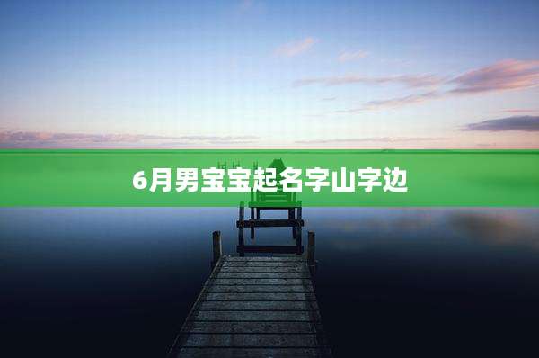 6月男宝宝起名字山字边