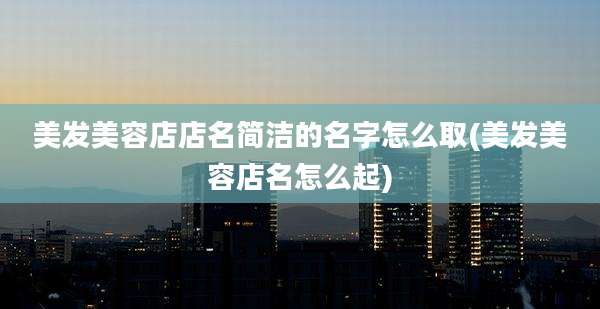 美发美容店店名简洁的名字怎么取(美发美容店名怎么起)