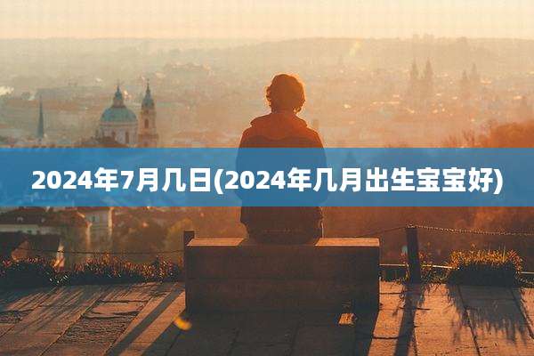 2024年7月几日(2024年几月出生宝宝好)