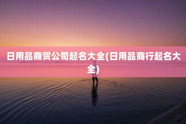 日用品商贸公司起名大全(日用品商行起名大全)