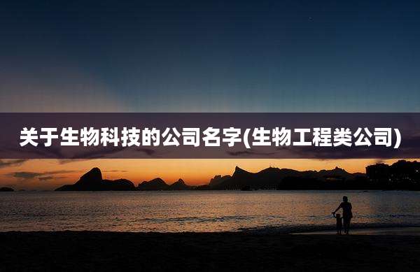 关于生物科技的公司名字(生物工程类公司)
