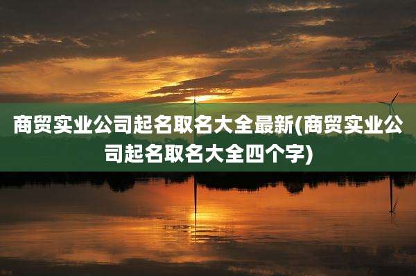 商贸实业公司起名取名大全最新(商贸实业公司起名取名大全四个字)