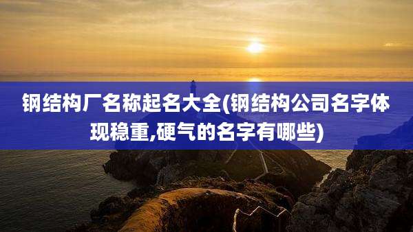 钢结构厂名称起名大全(钢结构公司名字体现稳重,硬气的名字有哪些)