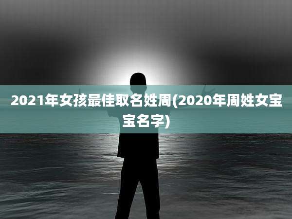 2021年女孩最佳取名姓周(2020年周姓女宝宝名字)