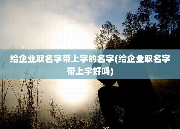 给企业取名字带上字的名字(给企业取名字带上字好吗)