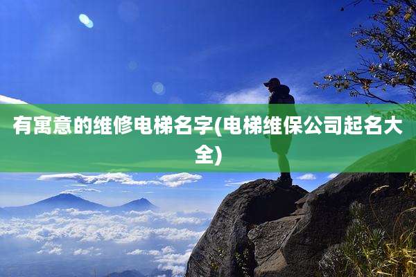 有寓意的维修电梯名字(电梯维保公司起名大全)