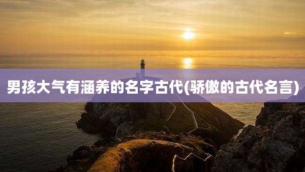 男孩大气有涵养的名字古代(骄傲的古代名言)