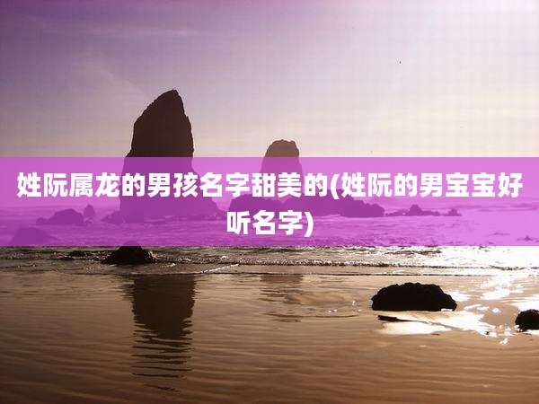 姓阮属龙的男孩名字甜美的(姓阮的男宝宝好听名字)